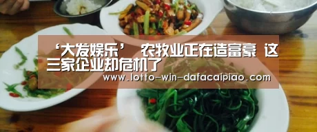 ‘大发娱乐’
农牧业正在造富豪 这三家企业却危机了(图1) 大发娱乐