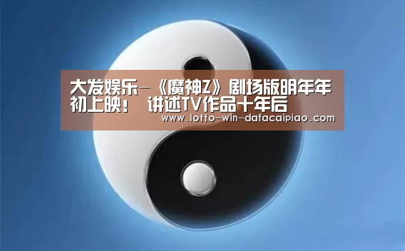 大发娱乐-《魔神Z》剧场版明年年初上映! 讲述TV作品十年后(图4) 大发bet
