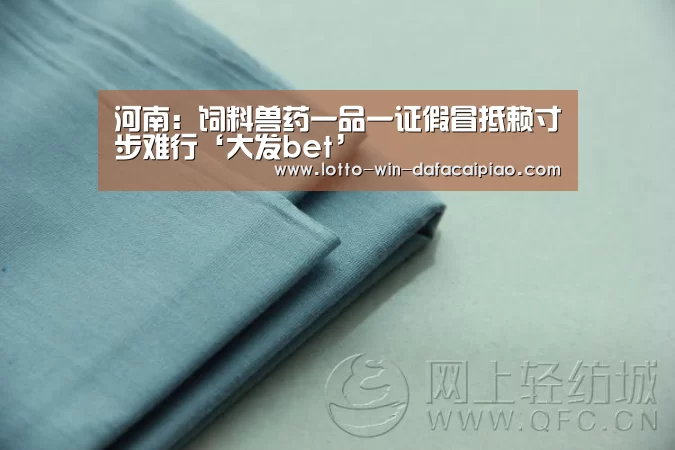 河南:饲料兽药一品一证假冒抵赖寸步难行‘大发bet’(图3) 大发bet