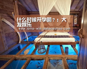 什么时候开学啊?:大发娱乐(图3) 大发娱乐